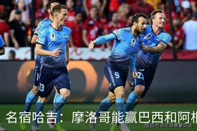名宿哈吉：摩洛哥能赢巴西和阿根廷，但后防中路有短板