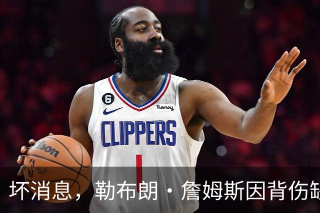 坏消息,勒布朗·詹姆斯因背伤缺席76人队对阵雄鹿的比赛